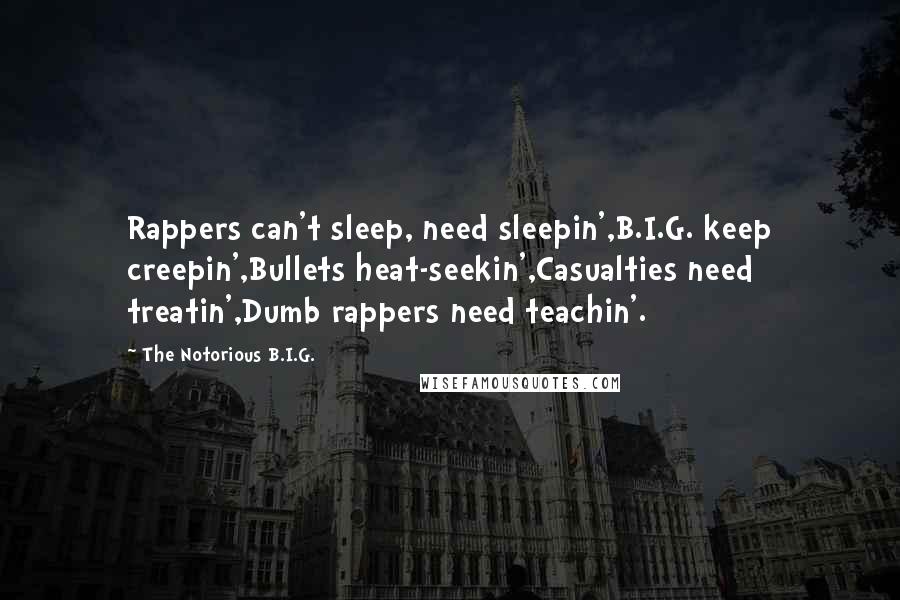 The Notorious B.I.G. quotes: Rappers can't sleep, need sleepin',B.I.G. keep creepin',Bullets heat-seekin',Casualties need treatin',Dumb rappers need teachin'.