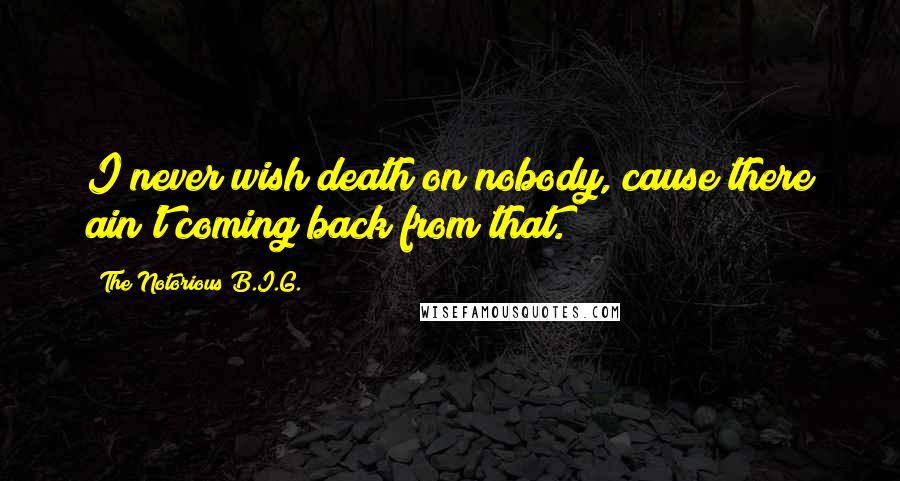 The Notorious B.I.G. quotes: I never wish death on nobody, cause there ain't coming back from that.