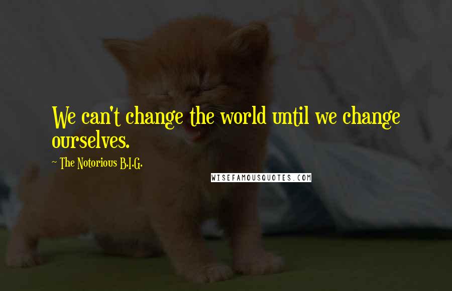 The Notorious B.I.G. quotes: We can't change the world until we change ourselves.