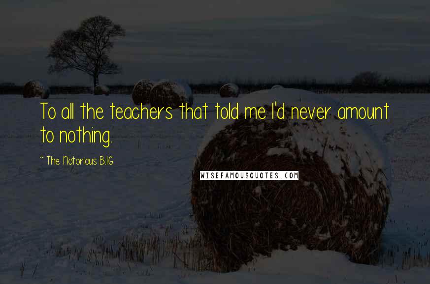 The Notorious B.I.G. quotes: To all the teachers that told me I'd never amount to nothing.