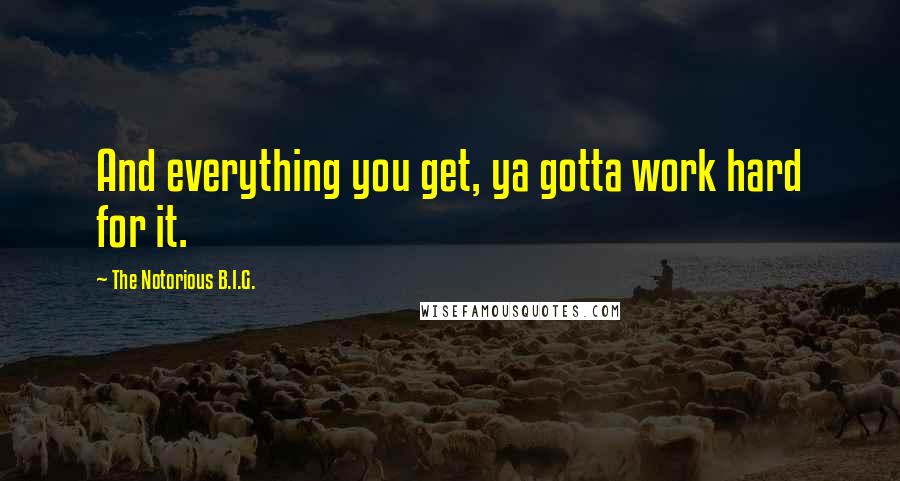 The Notorious B.I.G. quotes: And everything you get, ya gotta work hard for it.