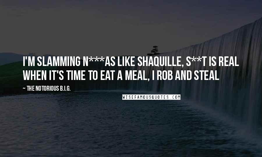The Notorious B.I.G. quotes: I'm slamming n***as like Shaquille, s**t is real When it's time to eat a meal, I rob and steal