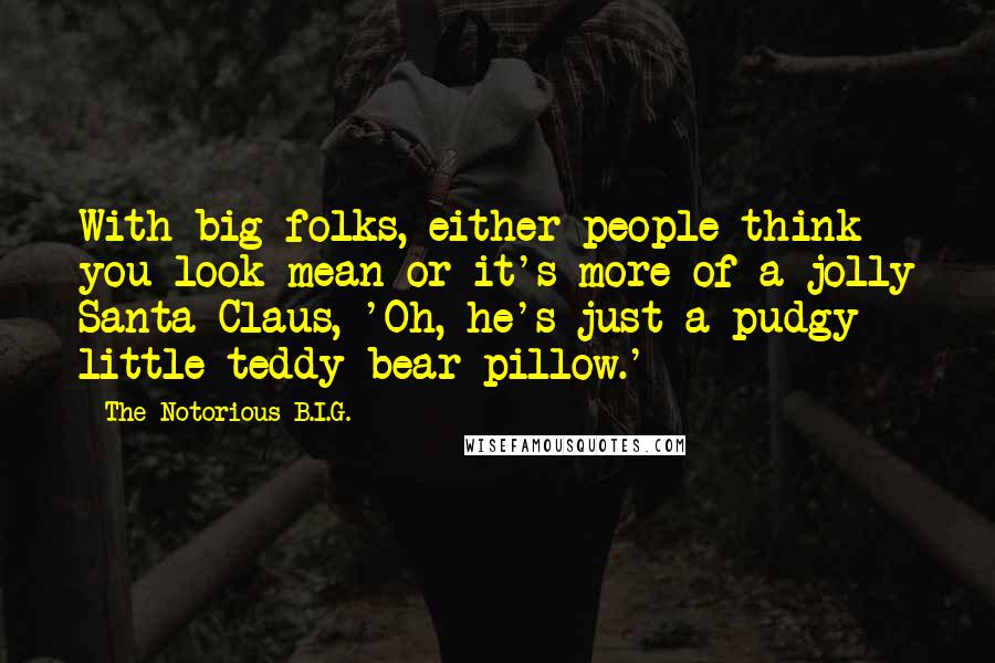 The Notorious B.I.G. quotes: With big folks, either people think you look mean or it's more of a jolly Santa Claus, 'Oh, he's just a pudgy little teddy bear pillow.'