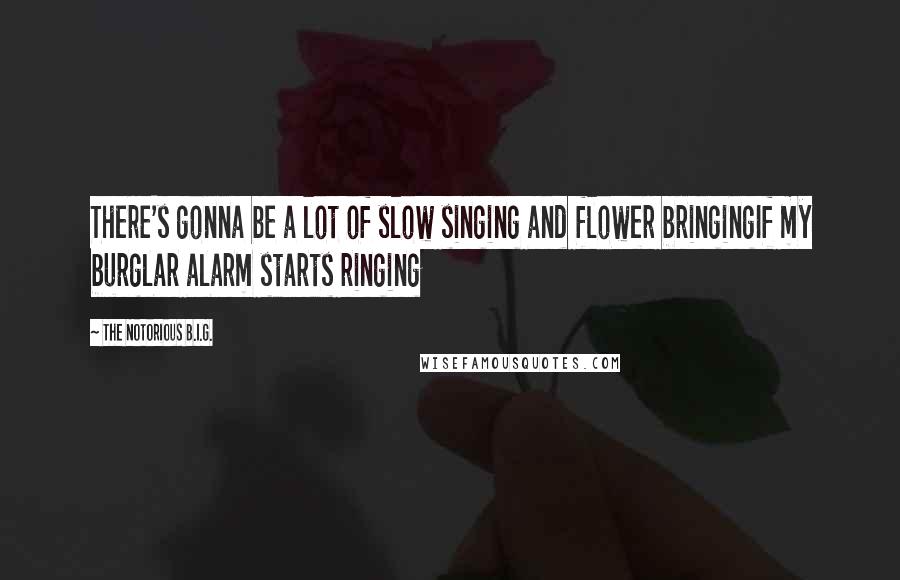 The Notorious B.I.G. quotes: There's gonna be a lot of slow singing and flower bringingIf my burglar alarm starts ringing