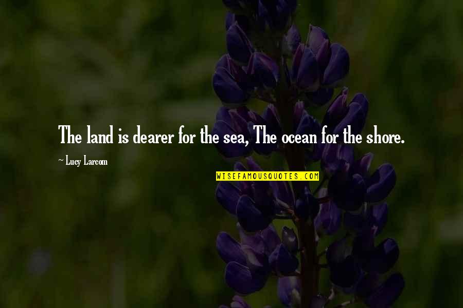 The Ocean Shore Quotes By Lucy Larcom: The land is dearer for the sea, The The Ocean Shore Quotes By Lucy Larcom: The land is dearer for the sea, The