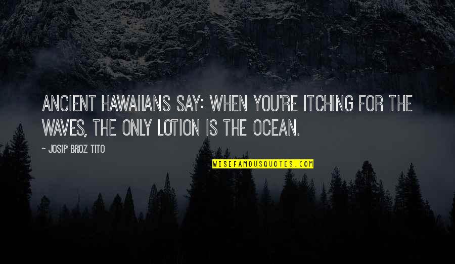 The Ocean Waves Quotes By Josip Broz Tito: Ancient Hawaiians say: When you're itching for the