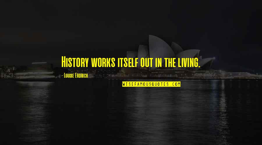 The Office Best Boss Quotes By Louise Erdrich: History works itself out in the living.