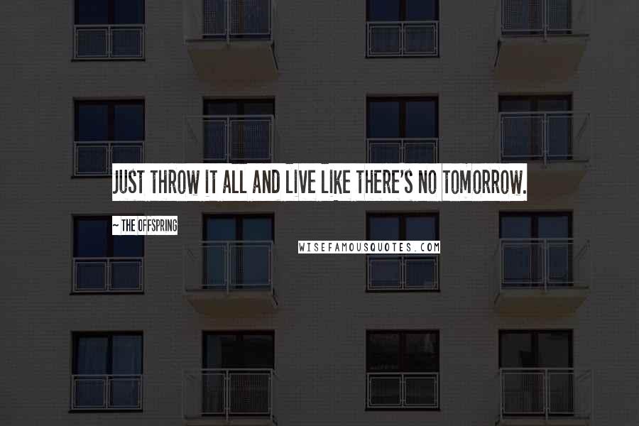 The Offspring quotes: Just throw it all and live like there's no tomorrow.