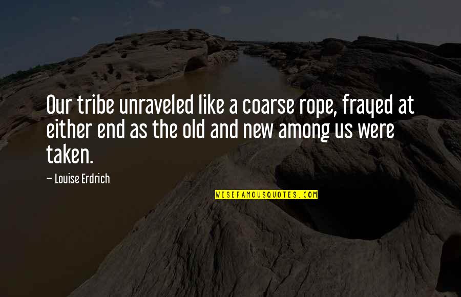 The Old And New Quotes By Louise Erdrich: Our tribe unraveled like a coarse rope, frayed