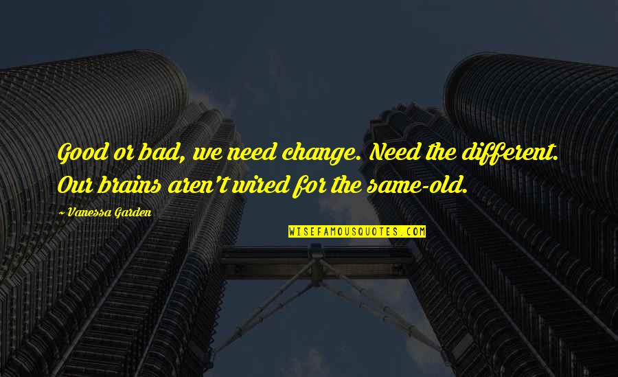 The Old Garden Quotes By Vanessa Garden: Good or bad, we need change. Need the The Old Garden Quotes By Vanessa Garden: Good or bad, we need change. Need the