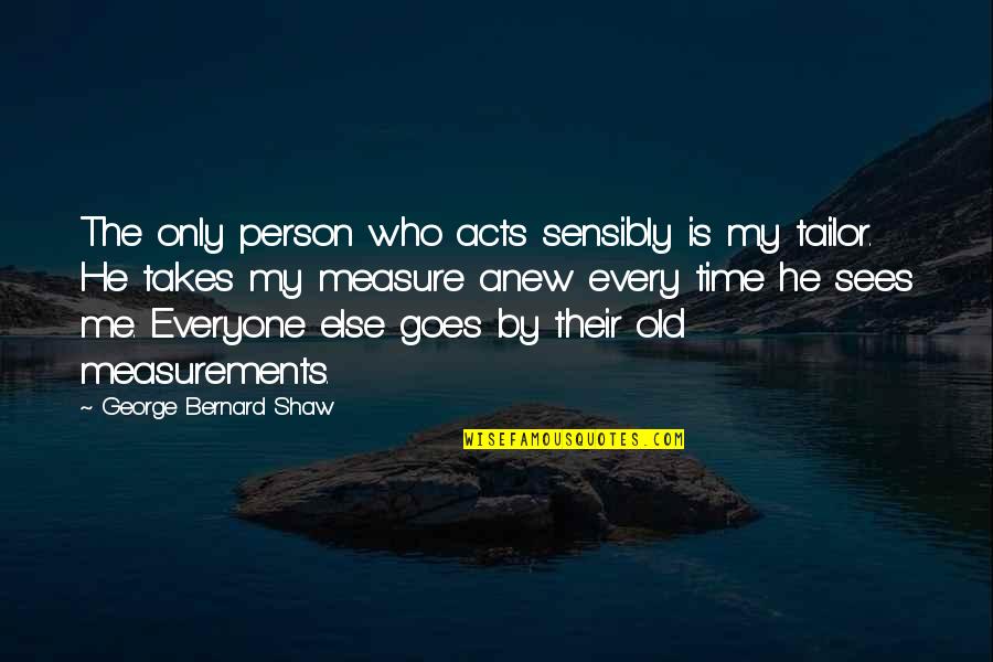 The Old Me Quotes By George Bernard Shaw: The only person who acts sensibly is my