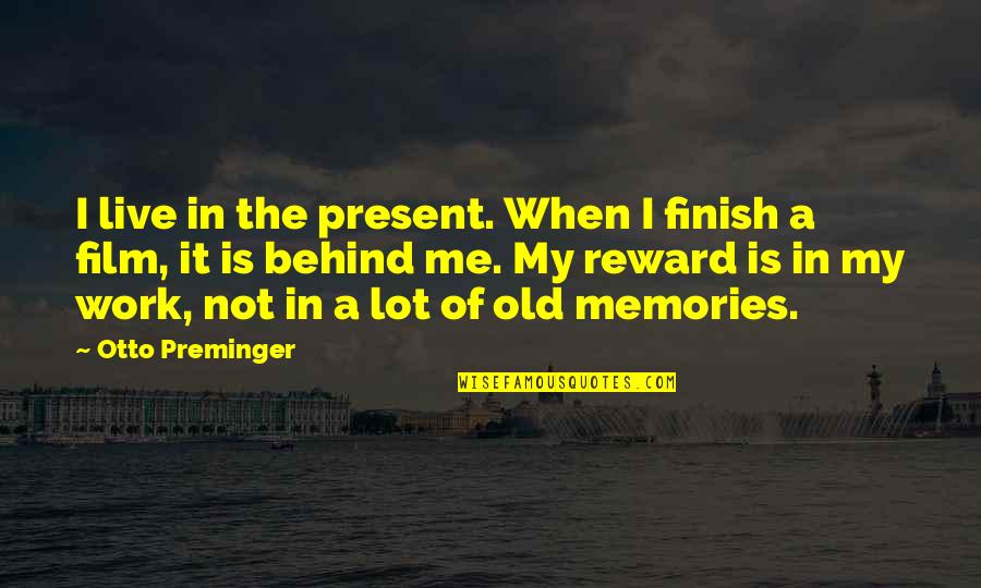 The Old Memories Quotes By Otto Preminger: I live in the present. When I finish The Old Memories Quotes By Otto Preminger: I live in the present. When I finish