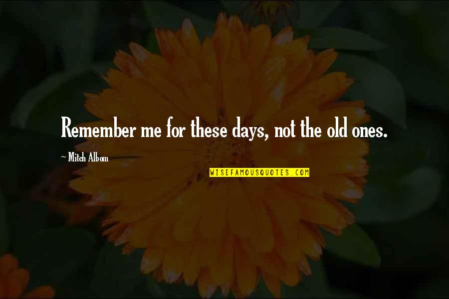 The Old Ones Quotes By Mitch Albom: Remember me for these days, not the old The Old Ones Quotes By Mitch Albom: Remember me for these days, not the old