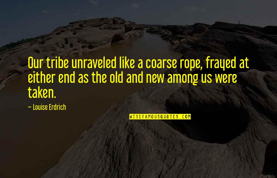 The Old Us Quotes By Louise Erdrich: Our tribe unraveled like a coarse rope, frayed The Old Us Quotes By Louise Erdrich: Our tribe unraveled like a coarse rope, frayed