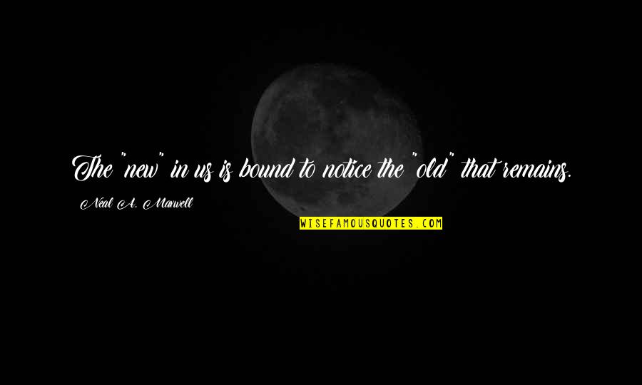The Old Us Quotes By Neal A. Maxwell: The "new" in us is bound to notice The Old Us Quotes By Neal A. Maxwell: The "new" in us is bound to notice