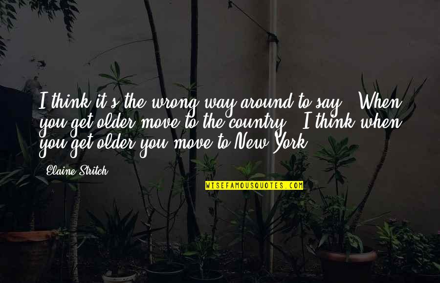The Older I Get Quotes By Elaine Stritch: I think it's the wrong way around to