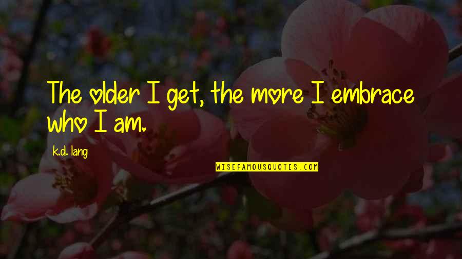 The Older I Get The More Quotes By K.d. Lang: The older I get, the more I embrace The Older I Get The More Quotes By K.d. Lang: The older I get, the more I embrace