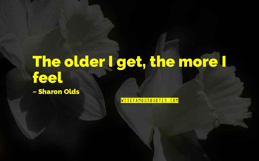 The Older I Get The More Quotes By Sharon Olds: The older I get, the more I feel