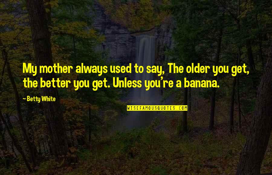 The Older You Get Quotes By Betty White: My mother always used to say, The older