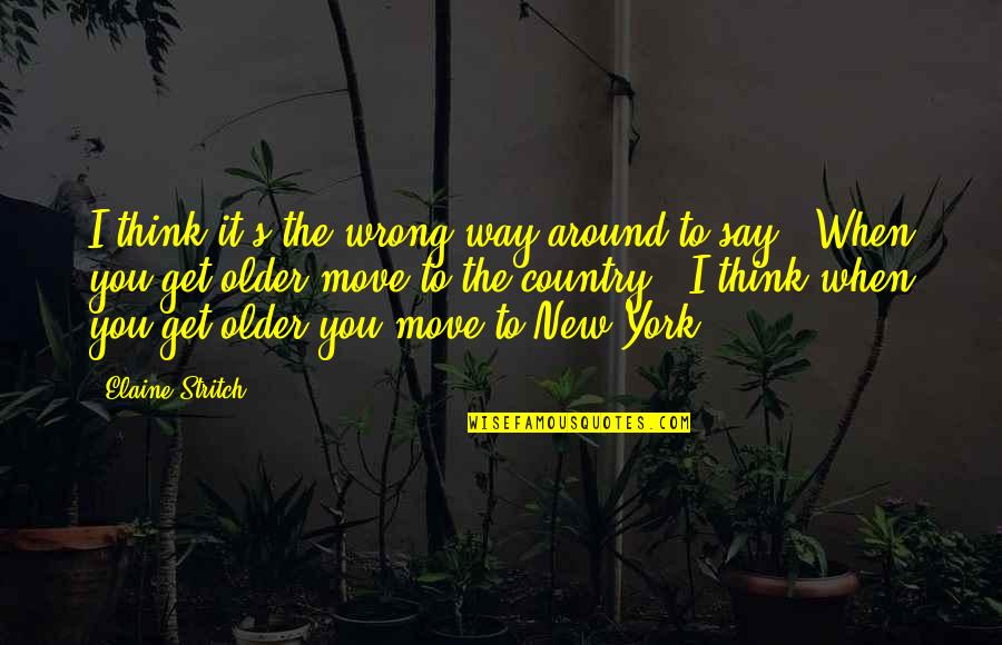 The Older You Get Quotes By Elaine Stritch: I think it's the wrong way around to