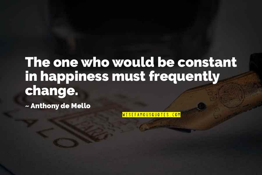 The One Constant Is Change Quotes By Anthony De Mello: The one who would be constant in happiness