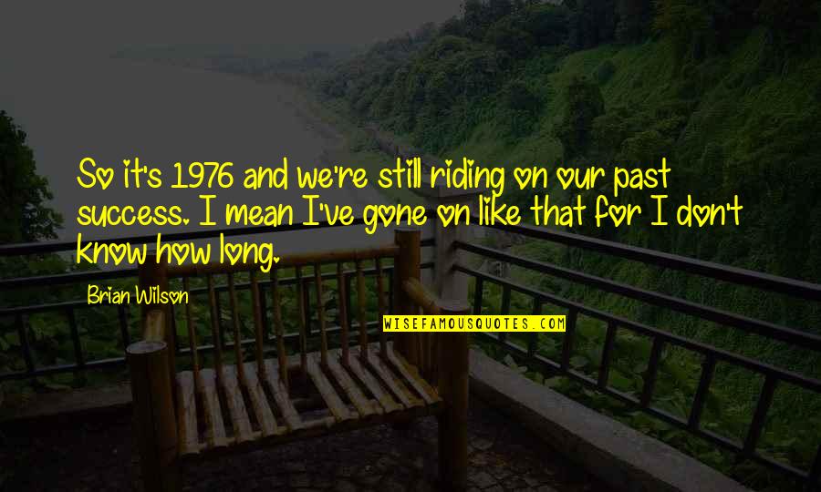 The One Who Broke Your Heart Quotes By Brian Wilson: So it's 1976 and we're still riding on The One Who Broke Your Heart Quotes By Brian Wilson: So it's 1976 and we're still riding on