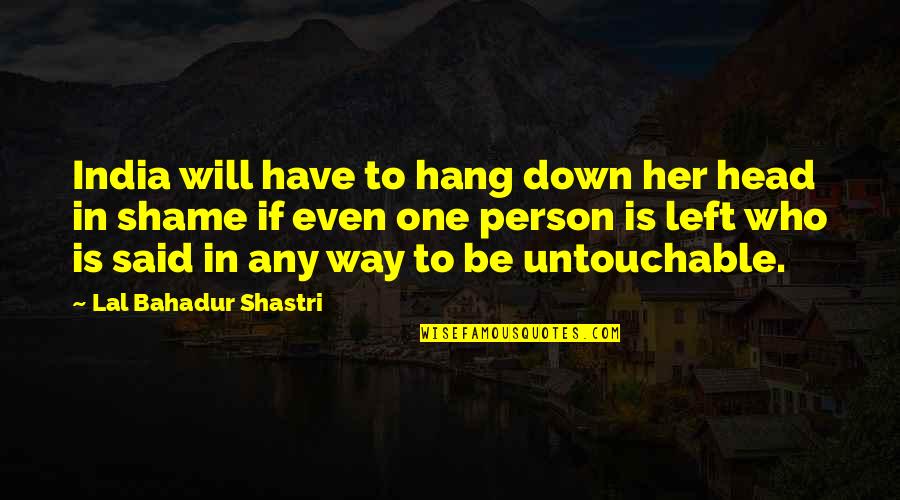 The One Who Left You Quotes By Lal Bahadur Shastri: India will have to hang down her head