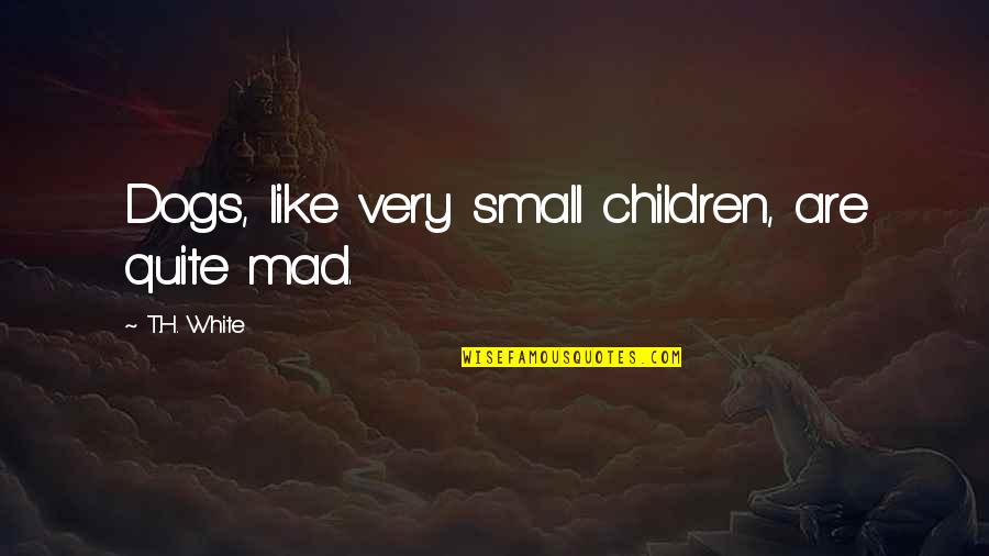 The One Who Makes You Smile Quotes By T.H. White: Dogs, like very small children, are quite mad.