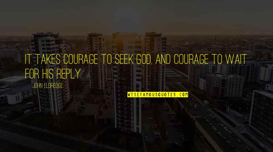 The One You Love Doesnt Love You Back Quotes By John Eldredge: It takes courage to seek God, and courage The One You Love Doesnt Love You Back Quotes By John Eldredge: It takes courage to seek God, and courage