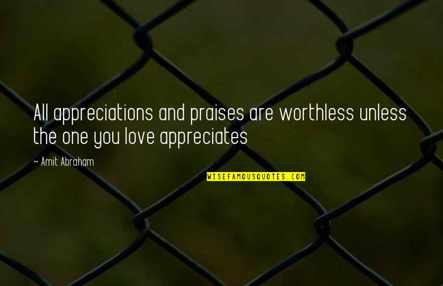 The One You Love Quotes By Amit Abraham: All appreciations and praises are worthless unless the
