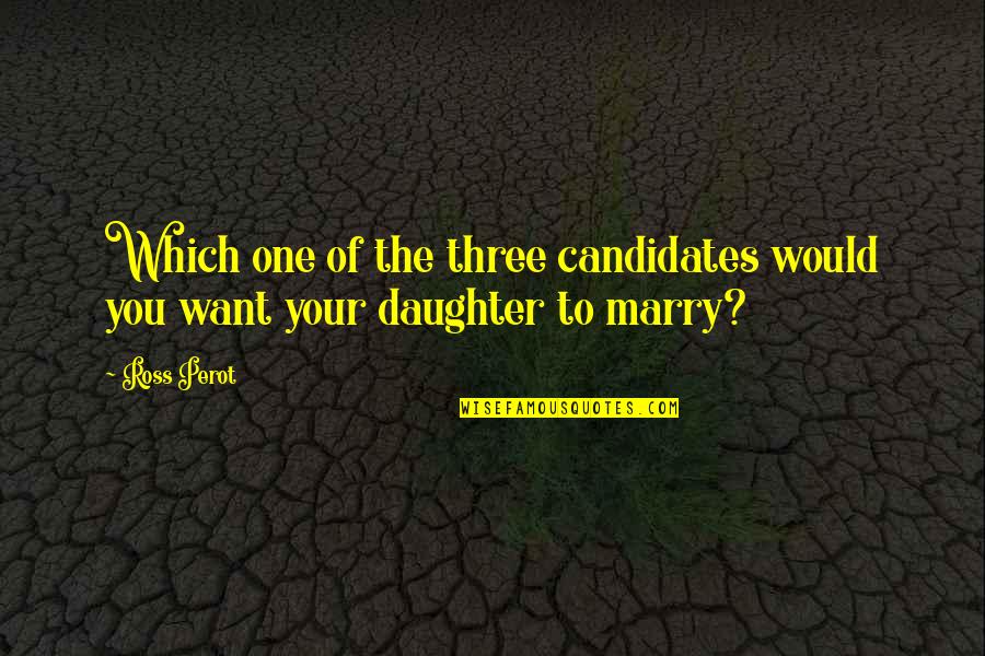 The One You Want To Marry Quotes By Ross Perot: Which one of the three candidates would you