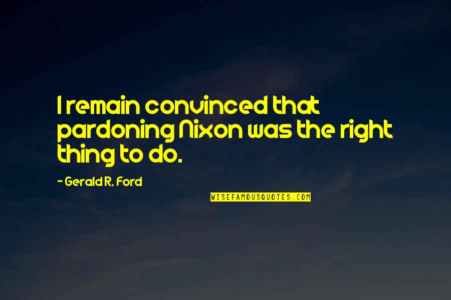 The Ones We Have Lost Quotes By Gerald R. Ford: I remain convinced that pardoning Nixon was the The Ones We Have Lost Quotes By Gerald R. Ford: I remain convinced that pardoning Nixon was the