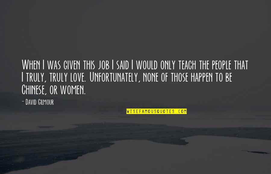 The Only Love Quotes By David Gilmour: When I was given this job I said The Only Love Quotes By David Gilmour: When I was given this job I said