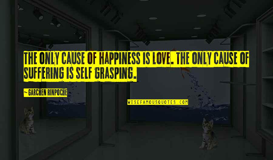 The Only Love Quotes By Garchen Rinpoche: The only cause of happiness is love. The The Only Love Quotes By Garchen Rinpoche: The only cause of happiness is love. The