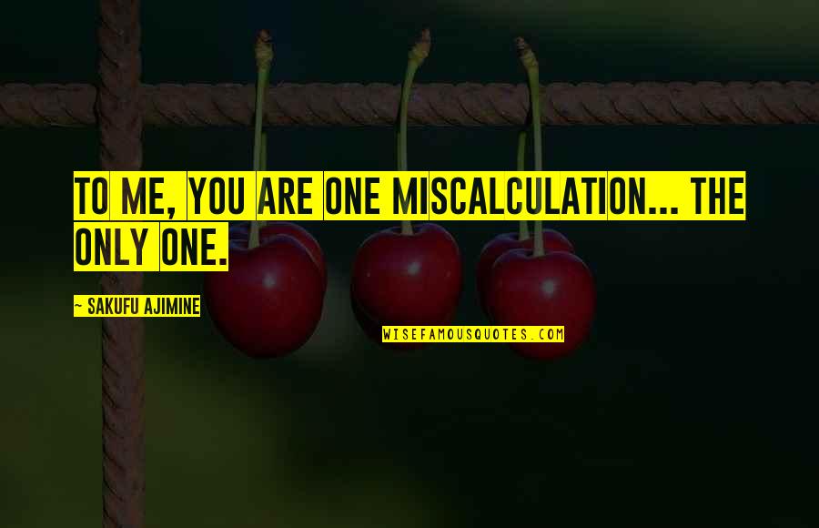 The Only Love Quotes By Sakufu Ajimine: To me, you are one miscalculation... The only The Only Love Quotes By Sakufu Ajimine: To me, you are one miscalculation... The only