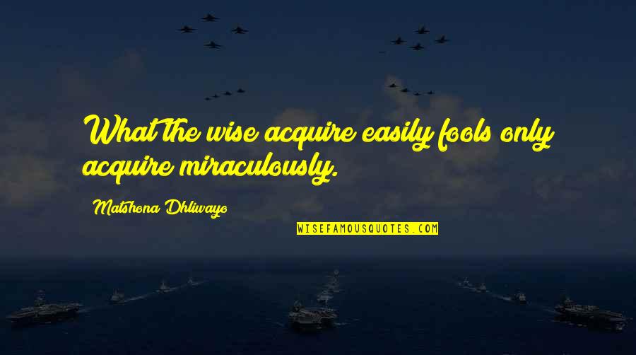 The Only Person Quotes By Matshona Dhliwayo: What the wise acquire easily fools only acquire