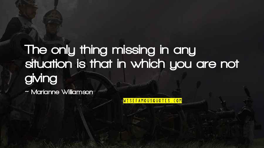 The Only Thing Missing Is You Quotes By Marianne Williamson: The only thing missing in any situation is