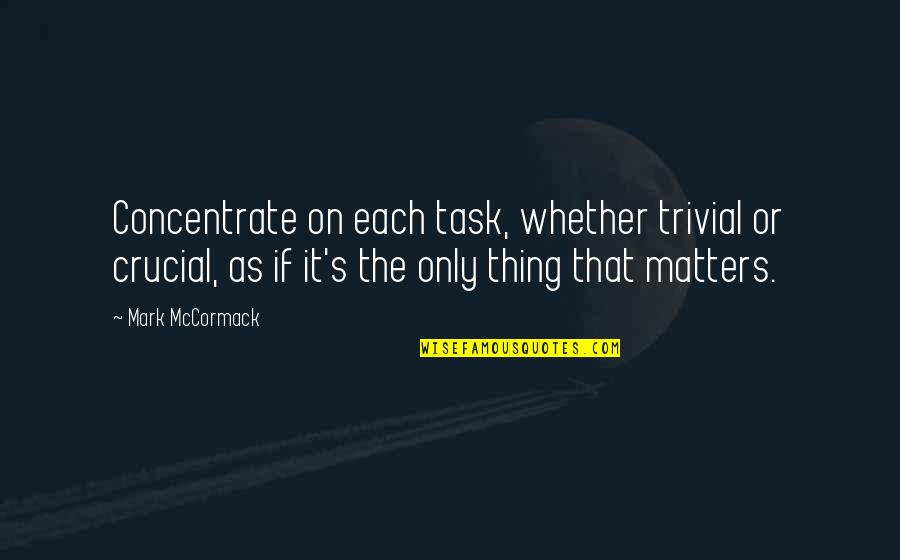 The Only Thing That Matters Quotes By Mark McCormack: Concentrate on each task, whether trivial or crucial,