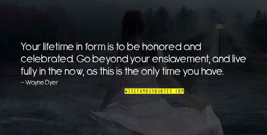 The Only Time Is Now Quotes By Wayne Dyer: Your lifetime in form is to be honored