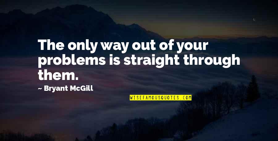 The Only Way Out Quotes By Bryant McGill: The only way out of your problems is