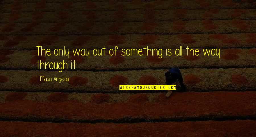 The Only Way Out Quotes By Maya Angelou: The only way out of something is all