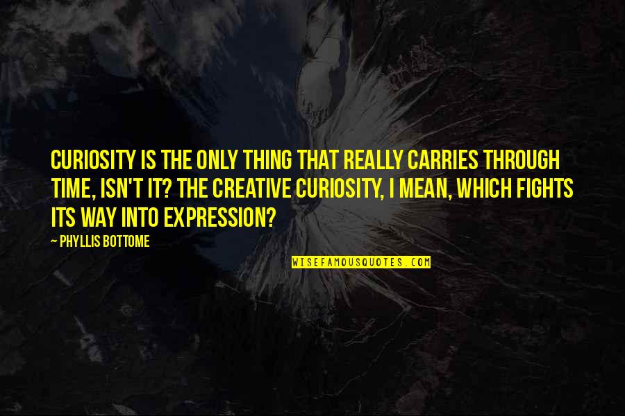 The Only Way Through Is Through Quotes By Phyllis Bottome: Curiosity is the only thing that really carries The Only Way Through Is Through Quotes By Phyllis Bottome: Curiosity is the only thing that really carries