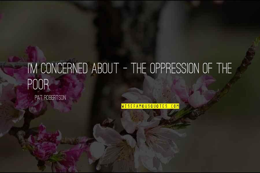 The Oppression Of The Poor Quotes By Pat Robertson: I'm concerned about - the oppression of the