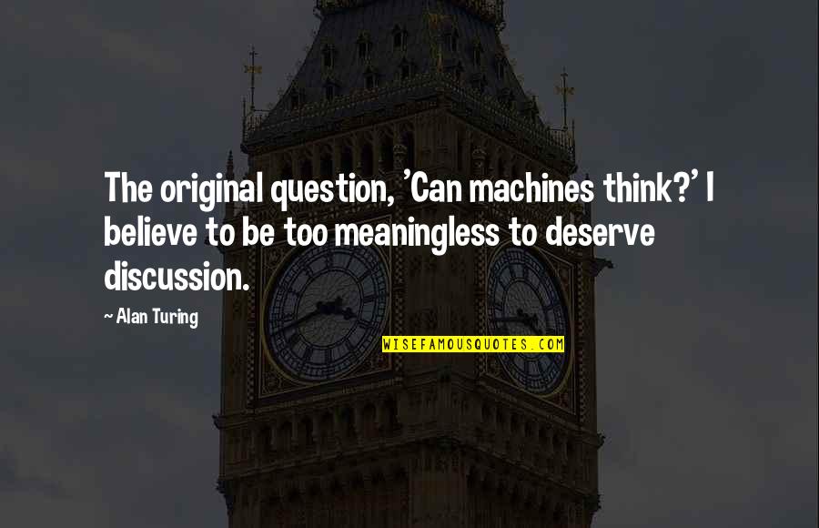 The Original Quotes By Alan Turing: The original question, 'Can machines think?' I believe The Original Quotes By Alan Turing: The original question, 'Can machines think?' I believe