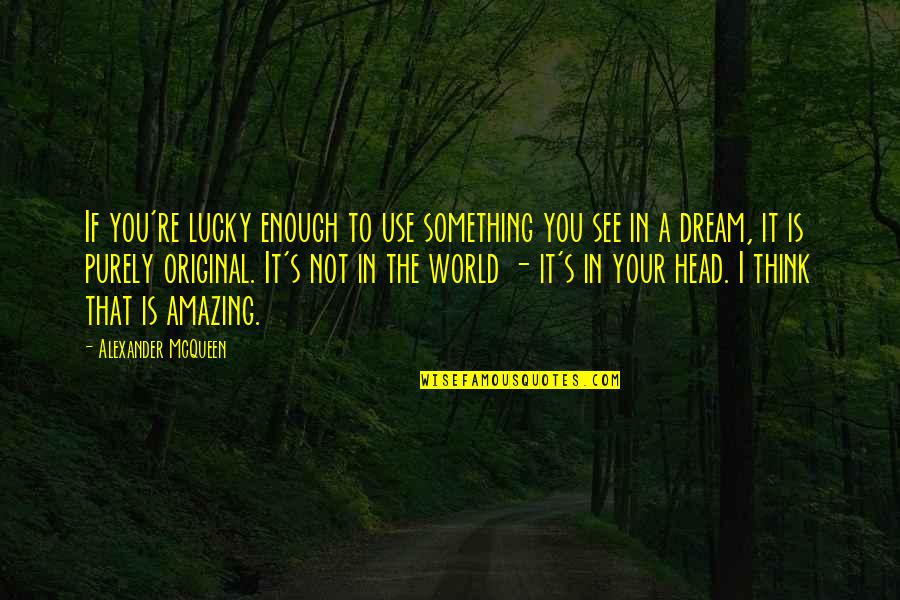 The Original Quotes By Alexander McQueen: If you're lucky enough to use something you The Original Quotes By Alexander McQueen: If you're lucky enough to use something you