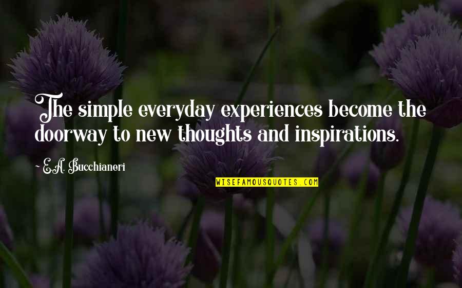 The Original Quotes By E.A. Bucchianeri: The simple everyday experiences become the doorway to The Original Quotes By E.A. Bucchianeri: The simple everyday experiences become the doorway to