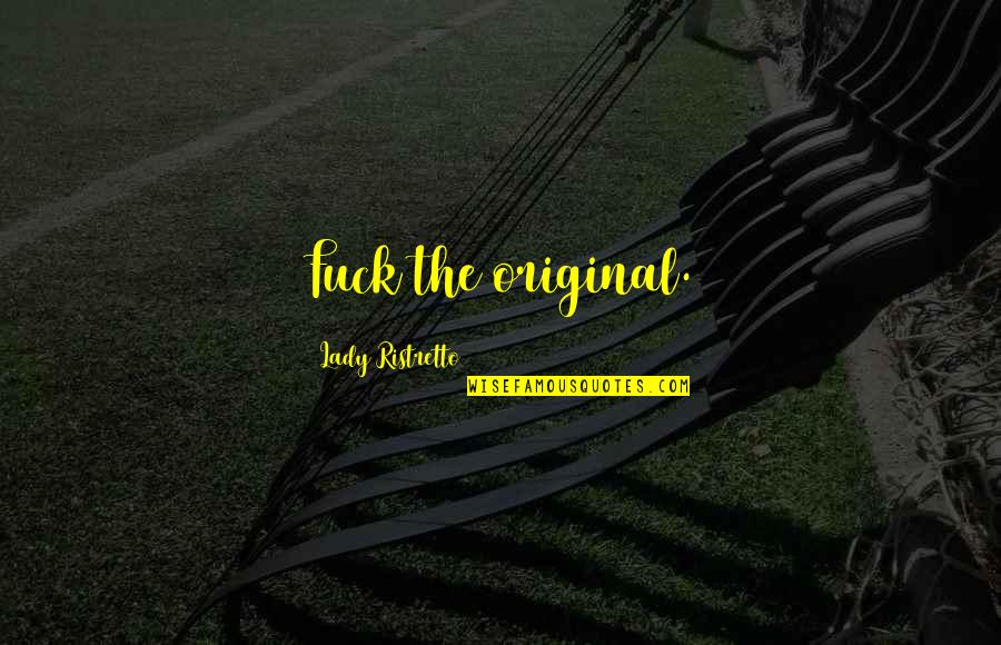 The Original Quotes By Lady Ristretto: Fuck the original. The Original Quotes By Lady Ristretto: Fuck the original.