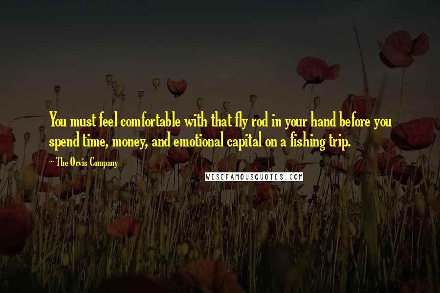 The Orvis Company quotes: You must feel comfortable with that fly rod in your hand before you spend time, money, and emotional capital on a fishing trip. The Orvis Company quotes: You must feel comfortable with that fly rod in your hand before you spend time, money, and emotional capital on a fishing trip.