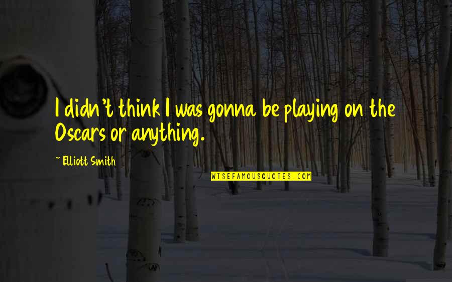 The Oscars Quotes By Elliott Smith: I didn't think I was gonna be playing The Oscars Quotes By Elliott Smith: I didn't think I was gonna be playing
