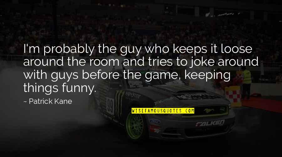 The Other Guys Funny Quotes By Patrick Kane: I'm probably the guy who keeps it loose The Other Guys Funny Quotes By Patrick Kane: I'm probably the guy who keeps it loose